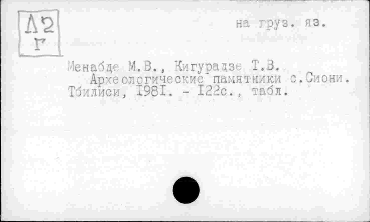 ﻿ГЛ2’
Г
на груз.
яэ.
Іенабде М.З., Кигурадзє Т.В.
Археологические памятники с Тбилиси, 1981. - 122с., табл.
Ойони.